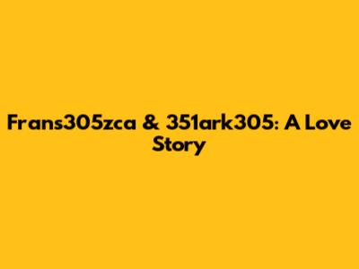 Frans305zca & 351ark305: A Love Story