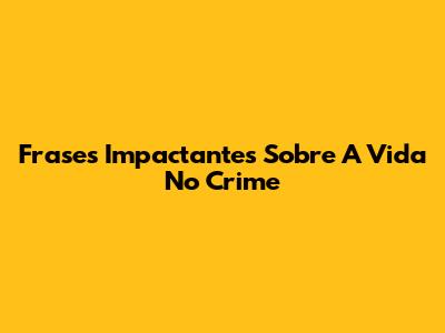Frases Impactantes Sobre A Vida No Crime
