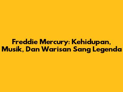 Freddie Mercury: Kehidupan, Musik, Dan Warisan Sang Legenda