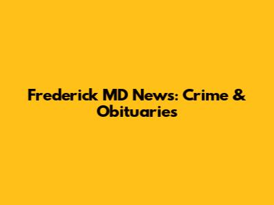 Frederick MD News: Crime & Obituaries