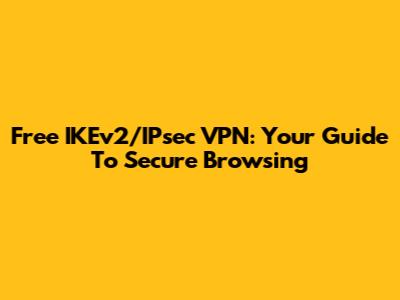 Free IKEv2/IPsec VPN: Your Guide To Secure Browsing