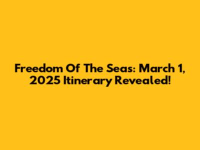 Freedom Of The Seas: March 1, 2025 Itinerary Revealed!