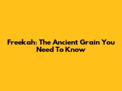 Freekah: The Ancient Grain You Need To Know
