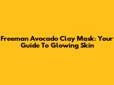Freeman Avocado Clay Mask: Your Guide To Glowing Skin