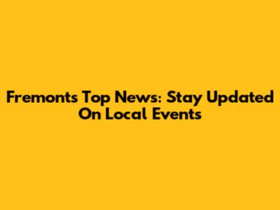 Fremont's Top News: Stay Updated On Local Events
