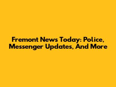 Fremont News Today: Police, Messenger Updates, And More