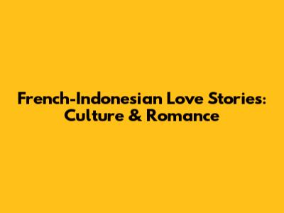 French-Indonesian Love Stories: Culture & Romance