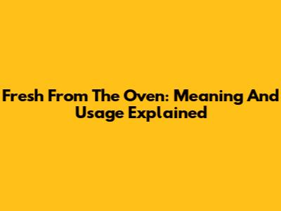 Fresh From The Oven: Meaning And Usage Explained