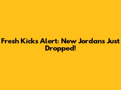 Fresh Kicks Alert: New Jordans Just Dropped!