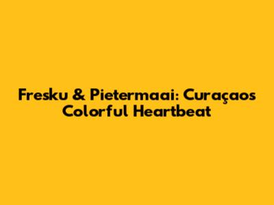 Fresku & Pietermaai: Curaçao's Colorful Heartbeat