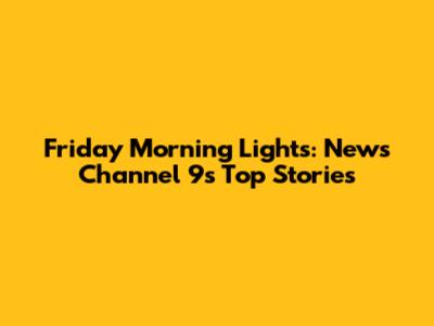 Friday Morning Lights: News Channel 9's Top Stories