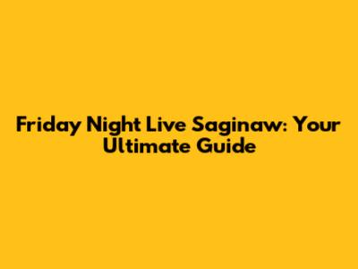 Friday Night Live Saginaw: Your Ultimate Guide
