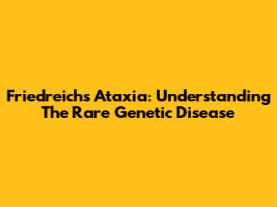 Friedreich's Ataxia: Understanding The Rare Genetic Disease