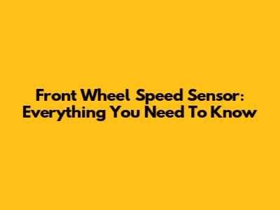 Front Wheel Speed Sensor: Everything You Need To Know