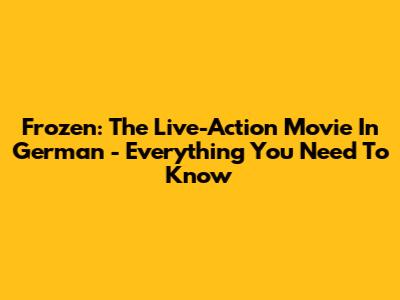 Frozen: The Live-Action Movie In German - Everything You Need To Know