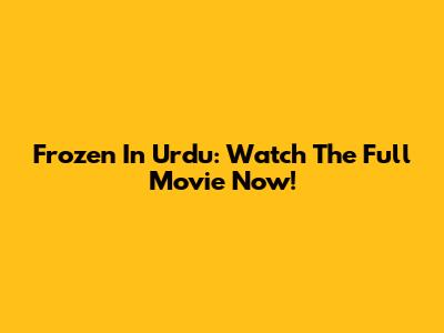 Frozen In Urdu: Watch The Full Movie Now!