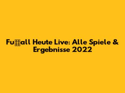 Fuall Heute Live: Alle Spiele & Ergebnisse 2022