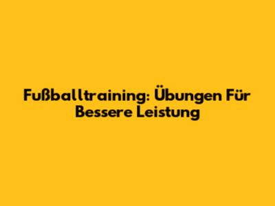 Fußballtraining: Übungen Für Bessere Leistung