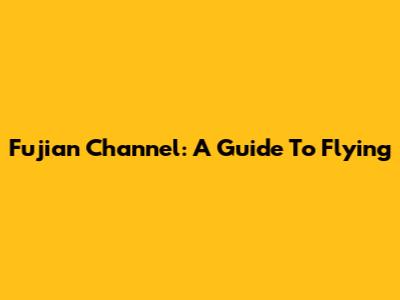 Fujian Channel: A Guide To Flying