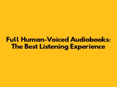 Full Human-Voiced Audiobooks: The Best Listening Experience