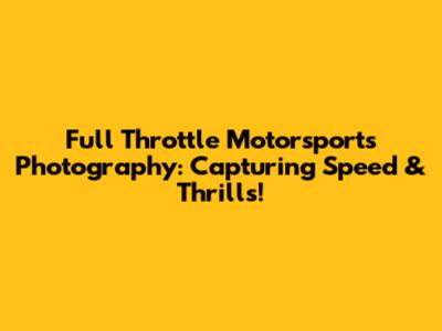 Full Throttle Motorsports Photography: Capturing Speed & Thrills!