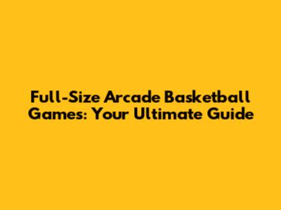 Full-Size Arcade Basketball Games: Your Ultimate Guide