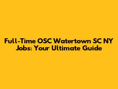 Full-Time OSC Watertown SC NY Jobs: Your Ultimate Guide