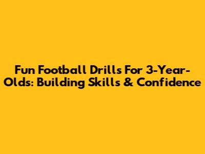 Fun Football Drills For 3-Year-Olds: Building Skills & Confidence