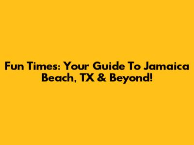 Fun Times: Your Guide To Jamaica Beach, TX & Beyond!