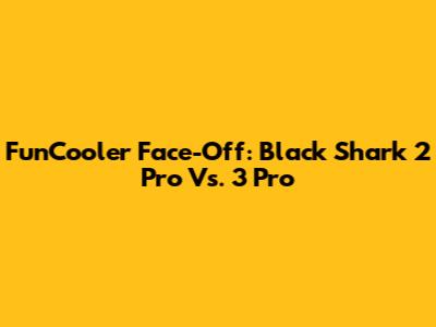 FunCooler Face-Off: Black Shark 2 Pro Vs. 3 Pro