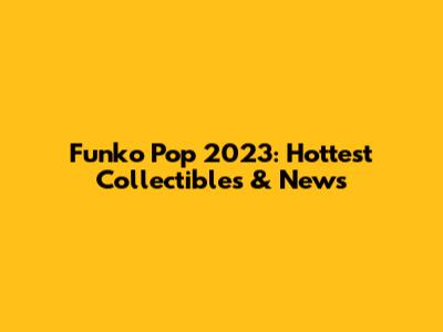 Funko Pop 2023: Hottest Collectibles & News