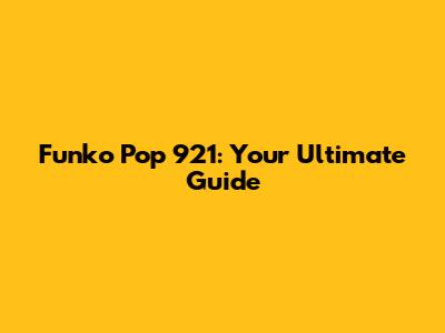 Funko Pop 921: Your Ultimate Guide