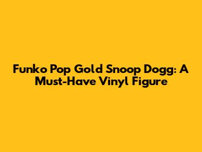 Funko Pop Gold Snoop Dogg: A Must-Have Vinyl Figure