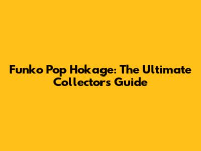 Funko Pop Hokage: The Ultimate Collector's Guide