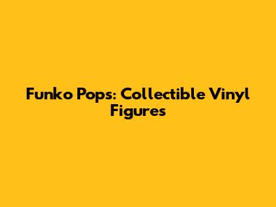 Funko Pops: Collectible Vinyl Figures