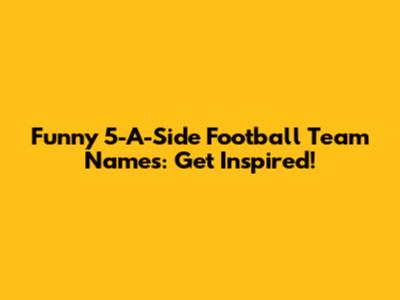 Funny 5-A-Side Football Team Names: Get Inspired!