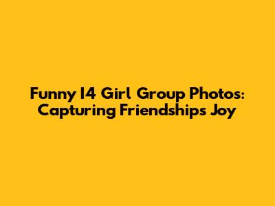 Funny I4 Girl Group Photos: Capturing Friendship's Joy