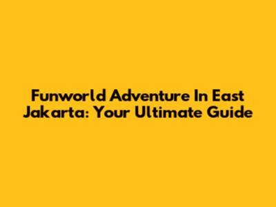 Funworld Adventure In East Jakarta: Your Ultimate Guide
