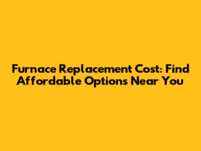 Furnace Replacement Cost: Find Affordable Options Near You