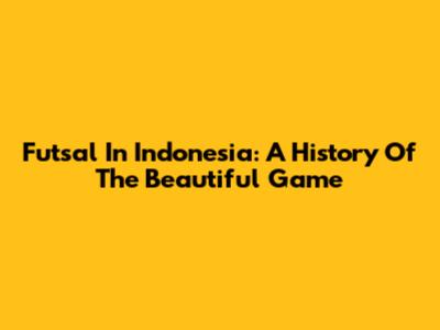 Futsal In Indonesia: A History Of The Beautiful Game