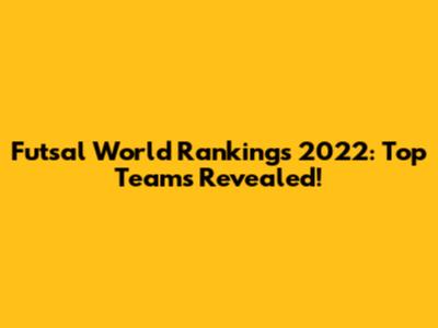 Futsal World Rankings 2022: Top Teams Revealed!