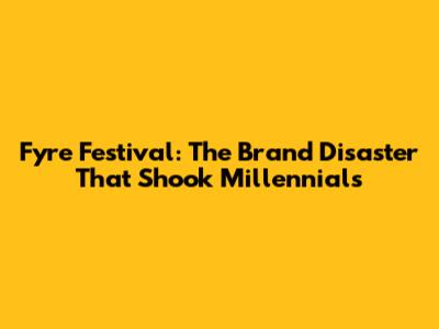 Fyre Festival: The Brand Disaster That Shook Millennials
