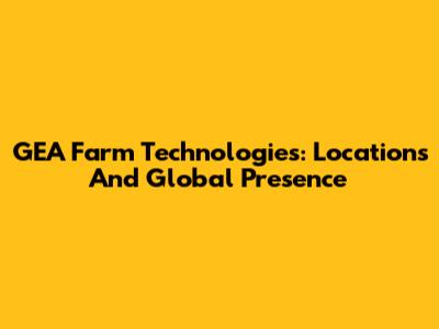 GEA Farm Technologies: Locations And Global Presence