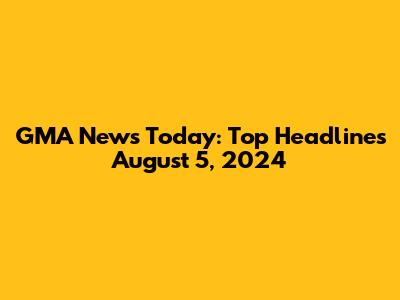 GMA News Today: Top Headlines August 5, 2024