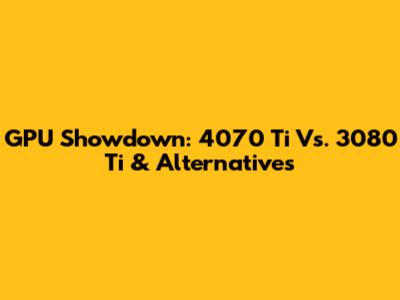 GPU Showdown: 4070 Ti Vs. 3080 Ti & Alternatives