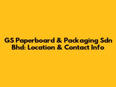 GS Paperboard & Packaging Sdn Bhd: Location & Contact Info