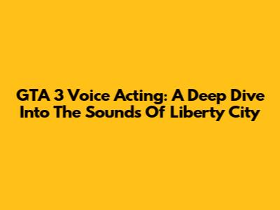 GTA 3 Voice Acting: A Deep Dive Into The Sounds Of Liberty City