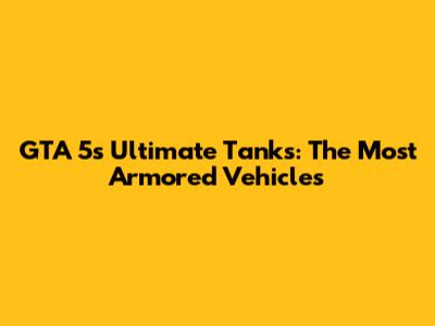 GTA 5's Ultimate Tanks: The Most Armored Vehicles