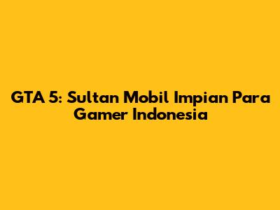 GTA 5: Sultan Mobil Impian Para Gamer Indonesia