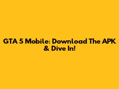 GTA 5 Mobile: Download The APK & Dive In!